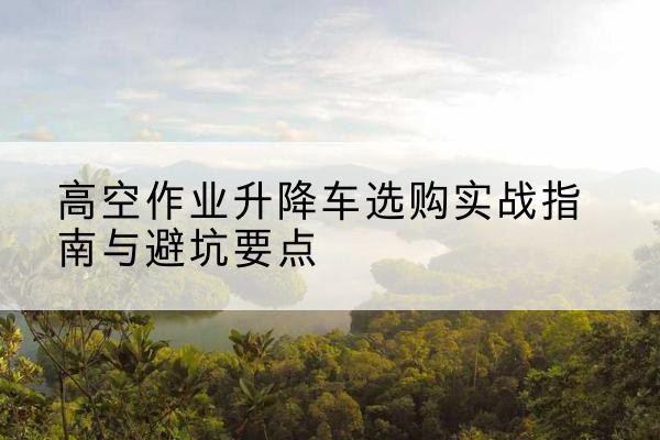 东光升降车怎么选-高空作业升降车选购实战指南与避坑要点