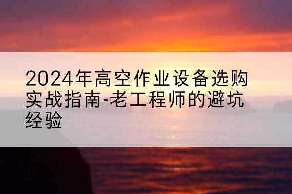东光高空作业升降机厂家推荐-2024年高空作业设备选购实战指南-老工程师的避坑经验