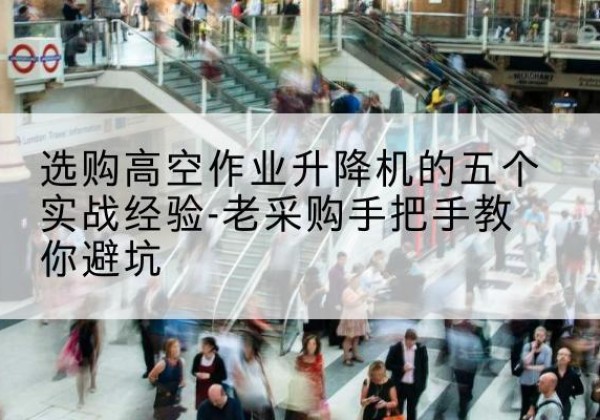 东光高空作业升降机厂家-选购高空作业升降机的五个实战经验-老采购手把手教你避坑