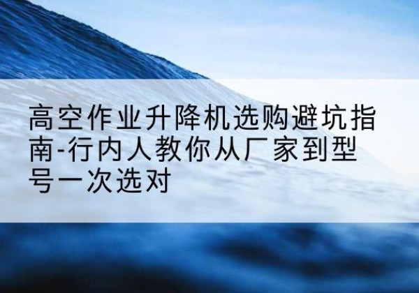东光升降平台厂家-高空作业升降机选购避坑指南-行内人教你从厂家到型号一次选对