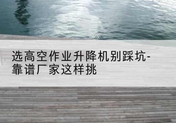 东光剪叉式升降机厂家-选高空作业升降机别踩坑-靠谱厂家这样挑