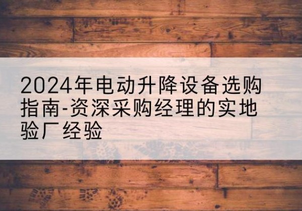 东光电动剪叉升降平台厂家-2024年电动升降设备选购指南-资深采购经理的实地验厂经验