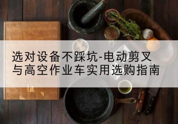 东光电动剪叉升降平台怎么选-选对设备不踩坑-电动剪叉与高空作业车实用选购指南