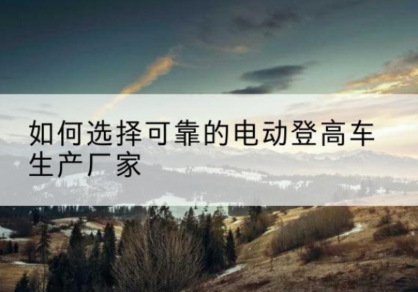 东光电动登高车厂家-如何选择可靠的电动登高车生产厂家