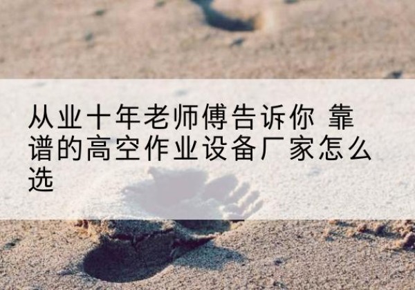 东光高空作业升降机厂家推荐-从业十年老师傅告诉你 靠谱的高空作业设备厂家怎么选