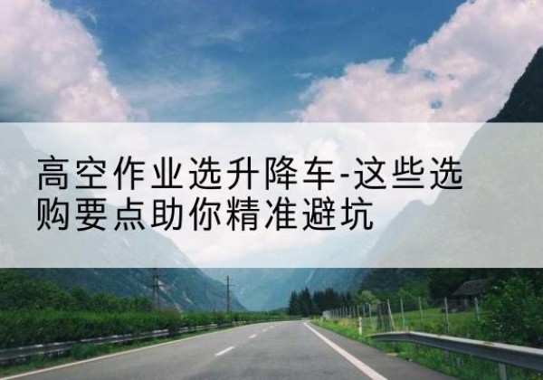 东光升降车厂家-高空作业选升降车-这些选购要点助你*避坑