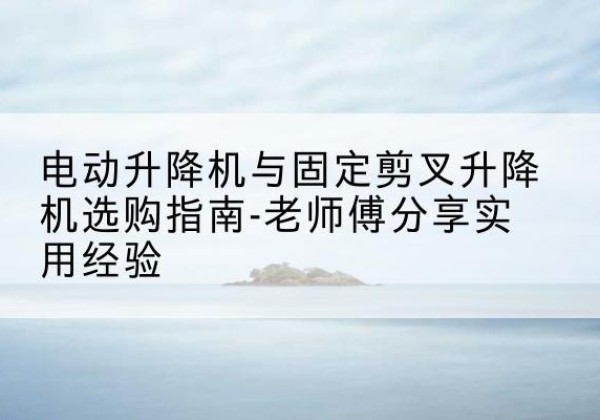 东光电动升降机怎么选-电动升降机与固定剪叉升降机选购指南-老师傅分享实用经验