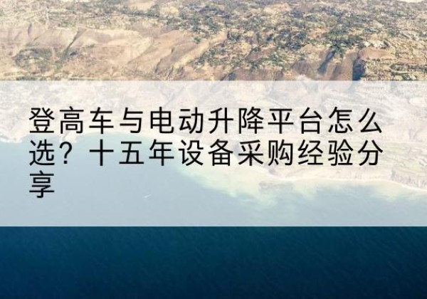 东光登高车厂家厂家-登高车与电动升降平台怎么选？十五年设备采购经验分享