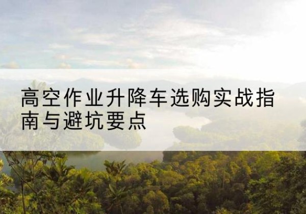 东光升降车怎么选-高空作业升降车选购实战指南与避坑要点