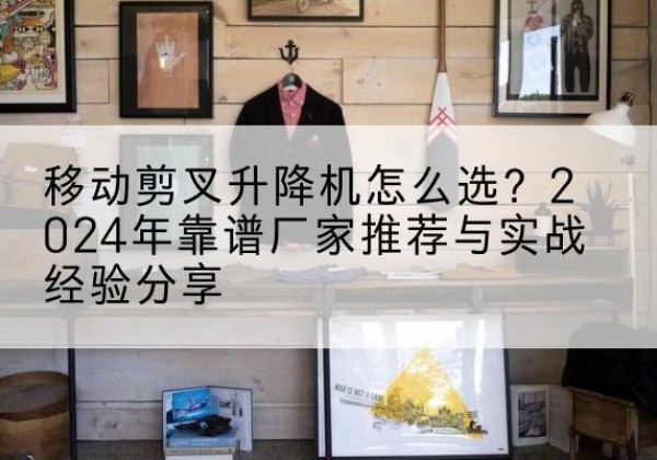 东光升降平台厂家推荐-移动剪叉升降机怎么选？2024年靠谱厂家推荐与实战经验分享