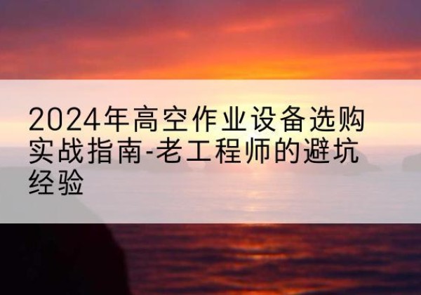 东光高空作业升降机厂家推荐-2024年高空作业设备选购实战指南-老工程师的避坑经验