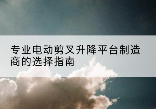 东光电动剪叉升降平台厂家-专业电动剪叉升降平台制造商的选择指南